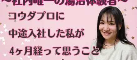 ～社内唯一の湯治体験者！～コウダプロに中途入社した私が4ヵ月経って思うこと