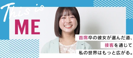【首席卒の彼女が選んだ道】接客を通じて、私の世界はもっと広がる。