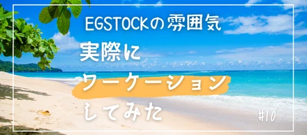 【EGSTOCKの雰囲気 #10】実際にワーケーションしてみた