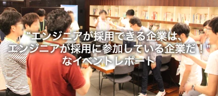 “エンジニアが採用できる企業は、エンジニアが採用に参加している企業だ！”なイベントレポート（エンジニアの課外活動 vol.03）