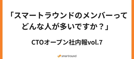 2024/02 CTOオープン社内報vol.7 『スマートラウンドのメンバーってどんな人が多いですか？』