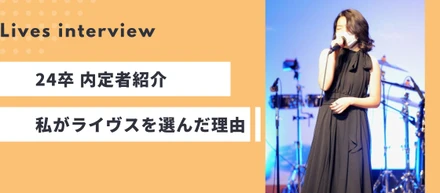 【Lives interview】24卒 内定者紹介～私がライヴスを選んだ理由～