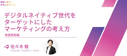【役員インタビュー COO 佐々木駿】デジタルネイティブ世代をターゲットにしたマーケティングの考え方｜事業開発編