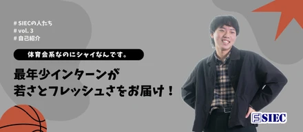 【SIECの人たち vol.3】 体育会系なのにシャイなんです。最年少インターンが若さとフレッシュさをお届け！