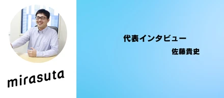 【代表インタビュー】未来のミラスタが「面白い会社」であるために。顧客目線のエンジニアだからこそ提供できる価値