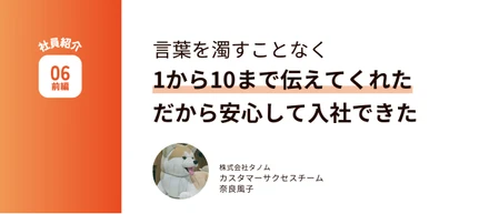 言葉を濁すことなく、1から10まで伝えてくれた。だから安心して入社できた。