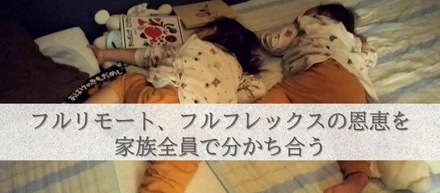 フルリモート、フルフレックスの恩恵を家族全員で分かち合う