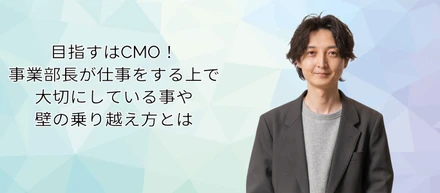 目指すはCMO！事業部長が仕事をする上で大切にしている事や壁の乗り越え方とは