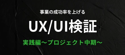 事業の成功率を上げるUX/UI検証　実践編~プロジェクト中期~