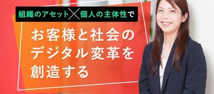 組織のアセットに個人の主体性を掛け合わせ、お客様と社会のデジタル変革を創造する