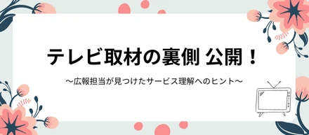 テレビ取材の裏側公開！　〜広報担当が見つけたサービス理解へのヒント〜