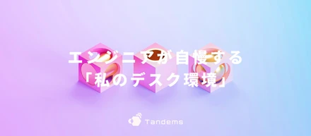 エンジニアが自慢する「私のデスク環境」