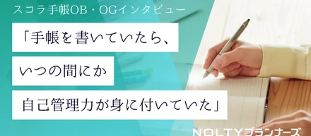「手帳を書いていたら、いつの間にか自己管理力が身に付いていた」―スコラ手帳OBインタビュー＜金井さん＞