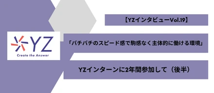 「分からない事があればすぐに質問できる環境を積極的に作ってくださった事で、不安なく業務に取り組むことができました。」インターン生【YZインタビュー後半】vol.19
