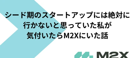 シード期のスタートアップには絶対行かないと思っていた私が気付いたらM2Xにいた話