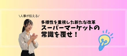 "人事が伝える"多様性を重視した新たな改革。スーパーマーケットの常識を覆せ！