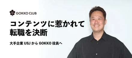 コンテンツに惹かれて転職を決断。大手企業USJからGOKKO役員へ
