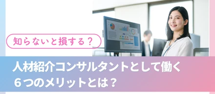 知らないと損する？人材紹介コンサルタントとして働く６つのメリットとは？