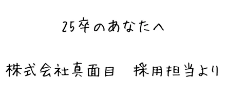25卒のあなたへ、株式会社真面目採用担当より。