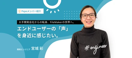 【Pepoメンバー紹介Vol.3】大手開発会社からFileMakerのエンジニアへと転身した宮城さんへインタビュー