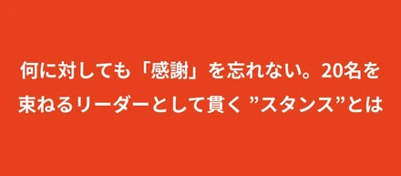 【熱中インタビュー】何に対しても「感謝」を忘れない。20名を束ねるリーダーとして貫く ”スタンス”とは
