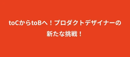 【熱中インタビュー！】toCからtoBへ！プロダクトデザイナーの新たな挑戦！