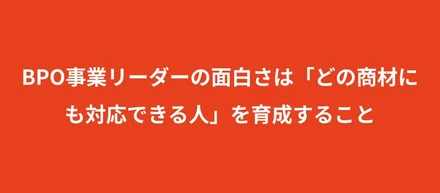 【熱中インタビュー！】BPO事業リーダーの面白さは「どの商材にも対応できる強いメンバーを育てる」ということ！チーム全体の数字の底上げに奮闘中