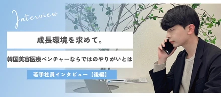成長環境を求めて。韓国美容医療ベンチャーならではのやりがいとは｜若手社員インタビュー【後編】