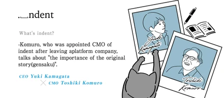 What's indent? -Komuro, who was appointed CMO of indent after leaving a platform company, talks about "the importance of the original story(gensaku)".