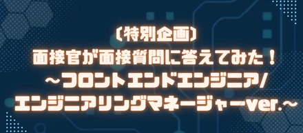 【特別企画】面接官が面接質問に答えてみた！～フロントエンドエンジニア/エンジニアリングマネージャーver.～