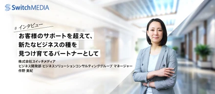 お客様のサポートを超えて、新たなビジネスの種を見つけ育てるパートナーとして
