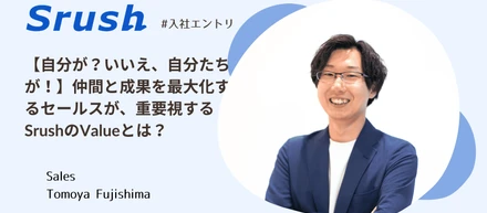 【自分が？いいえ、自分たちが！】仲間と成果を最大化するセールスが、重要視するSrushのValueとは？