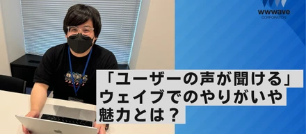 【社員ストーリー♯23】「ユーザーの声が聞ける」ウェイブでのやりがいや魅力とは？