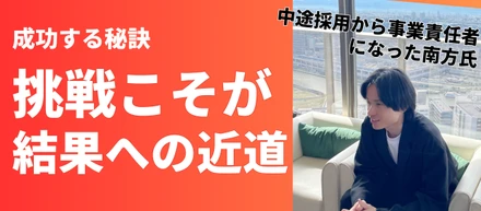 挑戦こそが結果への近道──中途採用から事業責任者へ転身を遂げた南方氏の"成長する秘訣"