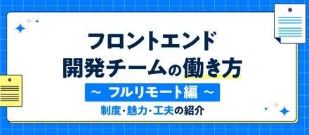 フロントエンド開発チームの働き方 ～フルリモート編～ 制度・魅力・工夫の紹介