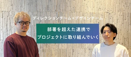 部署を超えた連携で、プロジェクトに取り組んでいくーー　ディレクションチーム×デザインチーム