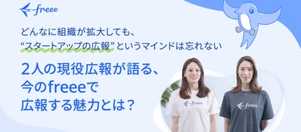 どんなに組織が拡大しても、“スタートアップの広報”というマインドは忘れないーーー2人の現役広報が語る、今のfreeeで広報する魅力とは？