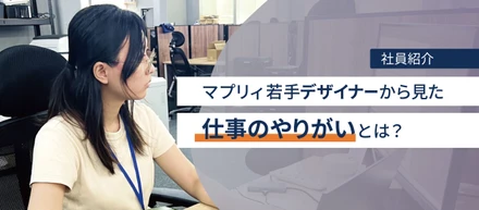 【社員紹介】マプリィ若手デザイナーから見た仕事のやりがいとは？
