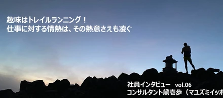 【社員インタビューVol.06】趣味はトレイルランニング！仕事に対する情熱は、その熱意さえも凌ぐ