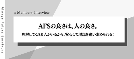 【メンバーインタビュー】AFSの良さは、人の良さ。理解してくれる人がいるから、安心して理想を追い求められる！