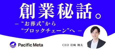 【Pacific Meta創業秘話】〜"お葬式"から"ブロックチェーン"へ〜 20代で2回目のスタートアップ起業でブロックチェーン領域を選んだ理由