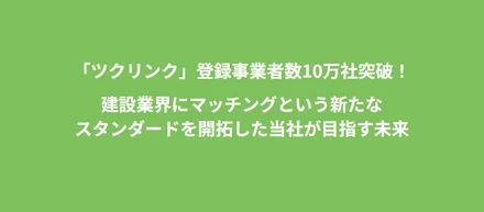 「ツクリンク」登録事業者数10万社突破！建設業界にマッチングという新たなスタンダードを開拓した当社が目指す未来