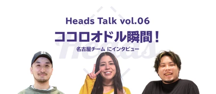 ココロオドル瞬間！名古屋チームにインタビュー - Heads Talk vol.6