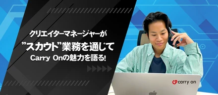 クリエイターマネージャーが”スカウト”業務を通じてCarry Onの魅力を語る！