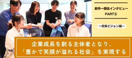 【新卒一期生インタビュー（PART③）】企業成長を創る主体者となり、「豊かで笑顔が溢れる社会」を実現するー将来ビジョン編ー
