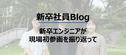 【新卒社員Blog】新卒エンジニアが現場初参画を振り返って
