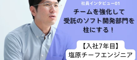 社員インタビュー01：チームを強化して受託のソフト開発部門を柱にする！