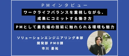 ワークライフバランスを重視しながら、成果にコミットする働き方が特徴。PMとして最先端の技術に触れられる環境も魅力