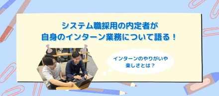 インターン｜システム職採用の内定者が自身のインターン業務について語る！インターンのやりがいや楽しさとは？