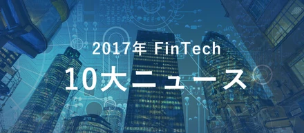 【Fintech協会理事が紐解く】2017年国内外Fintech10大ニュース